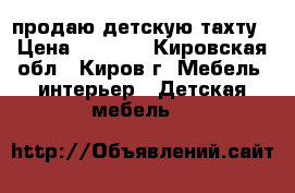 продаю детскую тахту › Цена ­ 2 500 - Кировская обл., Киров г. Мебель, интерьер » Детская мебель   